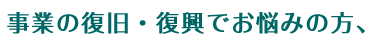 事業の復旧・復興でお悩みの方、