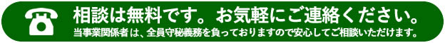 相談は無料です。お気軽にご連絡ください。当事業関係者は。全員守秘義務を負っておりますので安心してご相談いただけます。